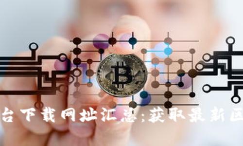 最全区块链网络平台下载网址汇总：获取最新区块链软件下载资源