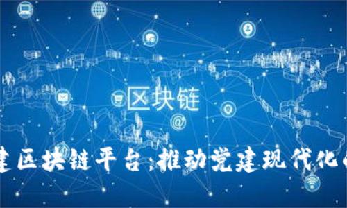 智慧党建区块链平台：推动党建现代化的新利器