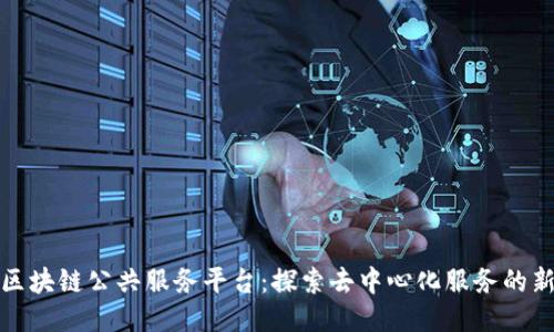 最新区块链公共服务平台：探索去中心化服务的新未来