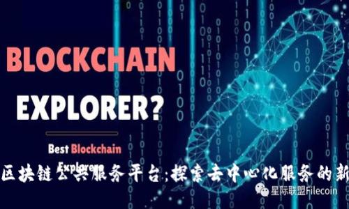 最新区块链公共服务平台：探索去中心化服务的新未来
