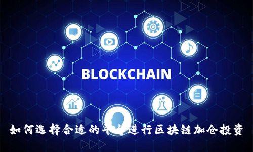 如何选择合适的平台进行区块链加仓投资
