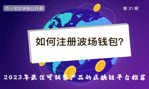 2023年最佳可销售产品的区块链平台推荐