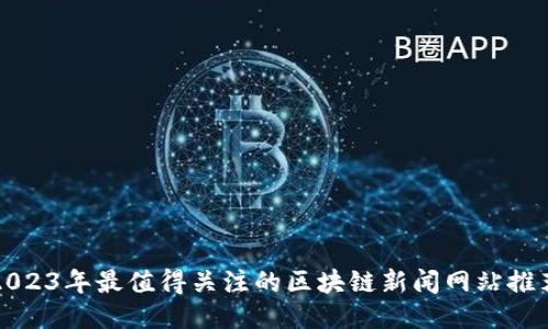 2023年最值得关注的区块链新闻网站推荐