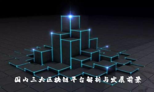 国内三大区块链平台解析与发展前景