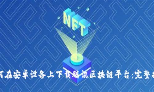如何在安卓设备上下载腾讯区块链平台：完整指南
