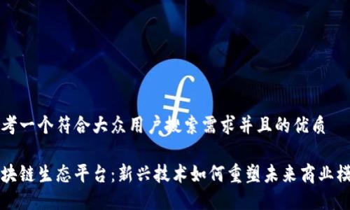思考一个符合大众用户搜索需求并且的优质

区块链生态平台：新兴技术如何重塑未来商业模式