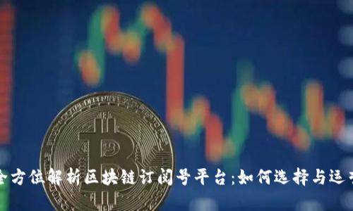 全方位解析区块链订阅号平台：如何选择与运营