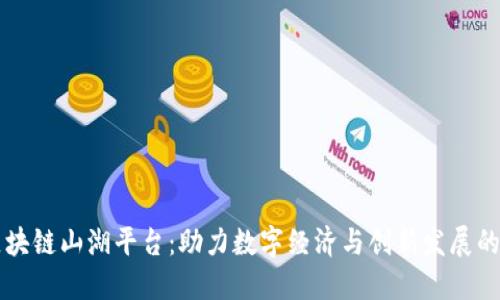 云南区块链山湖平台：助力数字经济与创新发展的新标杆