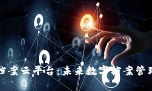 全面解析区块链档案云平台：未来数字档案管理的创新解决方案