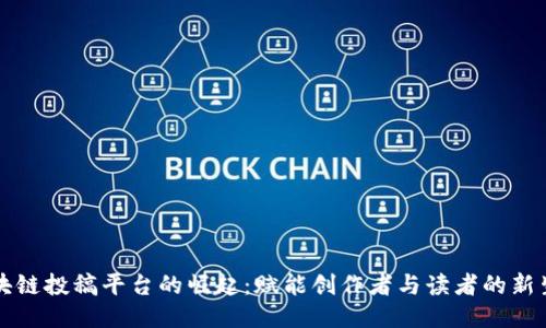 区块链投稿平台的崛起：赋能创作者与读者的新生态