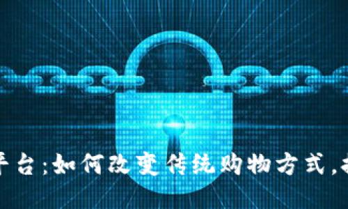 区块链购物平台：如何改变传统购物方式，提升用户体验
