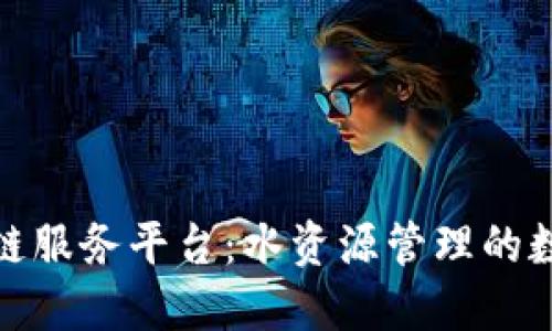 武汉水务区块链服务平台：水资源管理的数字化转型之路