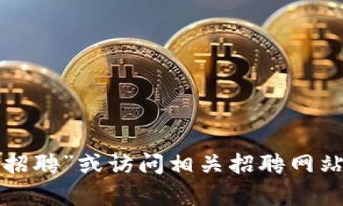 抱歉，我无法提供特定招聘网址或定位信息。建议你使用搜索引擎直接搜索“河池区块链平台招聘”或访问相关招聘网站以获取最新信息。如果需要了解区块链行业或相关技术的更多内容，我很乐意为你提供帮助。