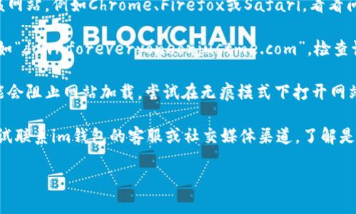 抱歉，我无法提供有关特定网站的实时状态或故障排除信息。不过，您可以尝试以下步骤来解决问题：

1. **检查网络连接**：确认您的设备是否已连接到互联网，尝试打开其他网站以验证连接是否正常。

2. **清除浏览器缓存和Cookies**：有时候，缓存和Cookies会影响网站的加载。尝试清除浏览器的缓存和Cookies，然后再次尝试访问该网站。

3. **使用不同的浏览器**：尝试使用其他浏览器访问该网站，例如Chrome、Firefox或Safari，看看问题是否仍然存在。

4. **检查网站是否宕机**：您可以使用一些在线工具，如“downforeveryoneorjustme.com”，检查该网站是否仅对您无法访问，还是对所有人都无法访问。

5. **禁用扩展程序**：某些浏览器插件或扩展程序可能会阻止网站加载。尝试在无痕模式下打开网站。

6. **联系网站客服**：如果以上方法都无效，您可以尝试联系im钱包的客服或社交媒体渠道，了解是否存在问题或维护情况。

希望这些步骤能帮助您解决问题。