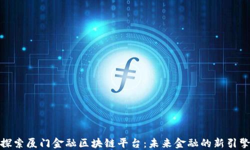 
探索厦门金融区块链平台：未来金融的新引擎