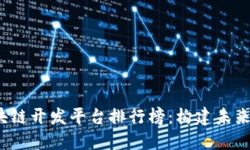 2023年十大区块链开发平台排行榜：构建未来数字世界的基石