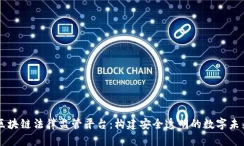 区块链法律监管平台：构建安全透明的数字未来