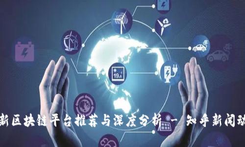 最新区块链平台推荐与深度分析 - 知乎新闻动态