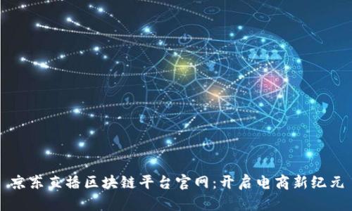 京东直播区块链平台官网：开启电商新纪元