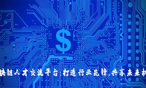 区块链人才交流平台：打造行业先锋，共享未来机遇