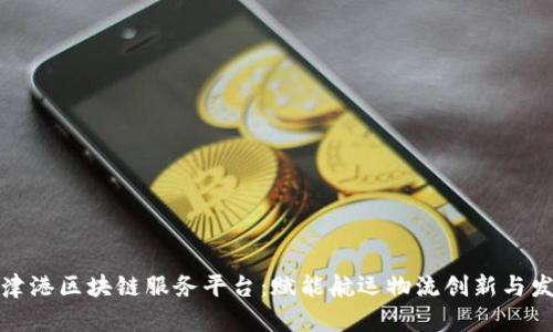 天津港区块链服务平台：赋能航运物流创新与发展