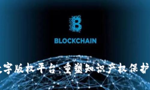 区块链数字版权平台：重塑知识产权保护的新纪元