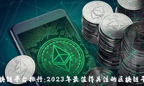   
区块链平台排行：2023年最值得关注的区块链平台