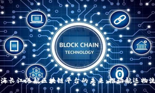 探索上海长江港航区块链平台的未来：推动航运物流新变革