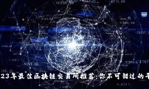2023年最佳区块链交易所推荐：你不可错过的平台
