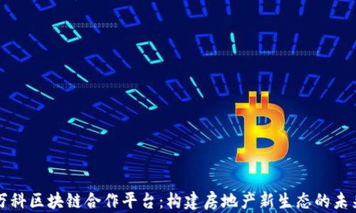 
万科区块链合作平台：构建房地产新生态的未来