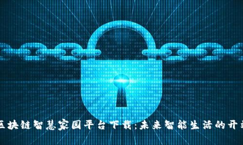 区块链智慧家园平台下载：未来智能生活的开端